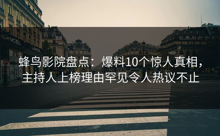 蜂鸟影院盘点:爆料10个惊人真相,主持人上榜理由罕见令人热议不止 蜂鸟影院盘点:爆料10个惊人真相,主持人上榜理由罕见令人热议不止