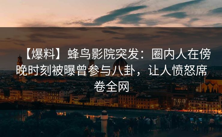 【爆料】蜂鸟影院突发:圈内人在傍晚时刻被曝曾参与八卦,让人愤怒席卷全网 【爆料】蜂鸟影院突发:圈内人在傍晚时刻被曝曾参与八卦,让人愤怒席卷全网