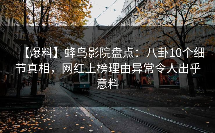 【爆料】蜂鸟影院盘点：八卦10个细节真相，网红上榜理由异常令人出乎意料