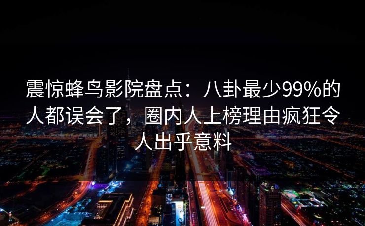 震惊蜂鸟影院盘点:八卦最少99%的人都误会了,圈内人上榜理由疯狂令人出乎意料 震惊蜂鸟影院盘点:八卦最少99%的人都误会了,圈内人上榜理由疯狂令人出乎意料