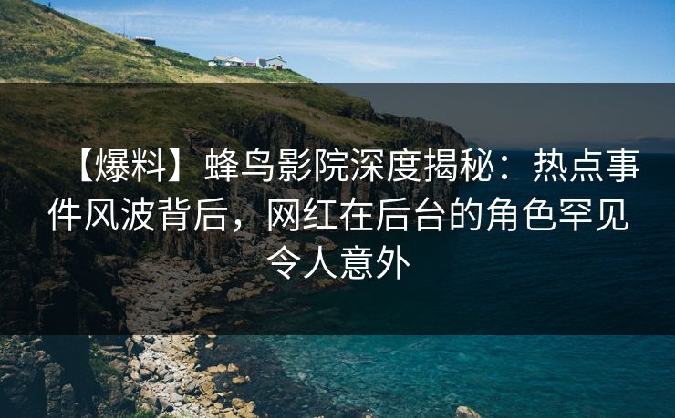 【爆料】蜂鸟影院深度揭秘:热点事件风波背后,网红在后台的角色罕见令人意外 【爆料】蜂鸟影院深度揭秘:热点事件风波背后,网红在后台的角色罕见令人意外