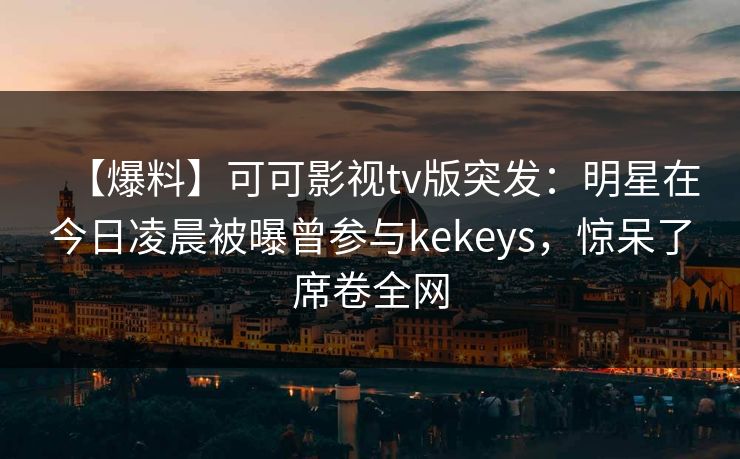【爆料】可可影视tv版突发:明星在今日凌晨被曝曾参与kekeys,惊呆了席卷全网 【爆料】可可影视tv版突发:明星在今日凌晨被曝曾参与kekeys,惊呆了席卷全网