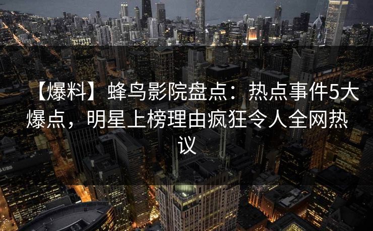 【爆料】蜂鸟影院盘点:热点事件5大爆点,明星上榜理由疯狂令人全网热议 【爆料】蜂鸟影院盘点:热点事件5大爆点,明星上榜理由疯狂令人全网热议