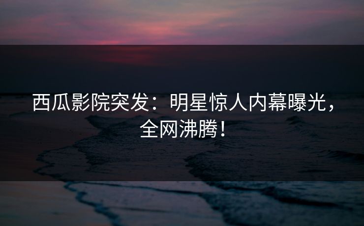 西瓜影院突发:明星惊人内幕曝光,全网沸腾! 西瓜影院突发:明星惊人内幕曝光,全网沸腾!