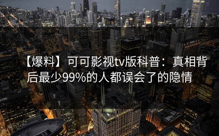 【爆料】可可影视tv版科普:真相背后最少99%的人都误会了的隐情 【爆料】可可影视tv版科普:真相背后最少99%的人都误会了的隐情