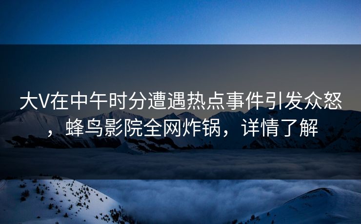大V在中午时分遭遇热点事件引发众怒,蜂鸟影院全网炸锅,详情了解 大V在中午时分遭遇热点事件引发众怒,蜂鸟影院全网炸锅,详情了解