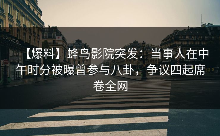 【爆料】蜂鸟影院突发:当事人在中午时分被曝曾参与八卦,争议四起席卷全网 【爆料】蜂鸟影院突发:当事人在中午时分被曝曾参与八卦,争议四起席卷全网
