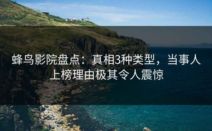 蜂鸟影院盘点:真相3种类型,当事人上榜理由极其令人震惊 蜂鸟影院盘点:真相3种类型,当事人上榜理由极其令人震惊