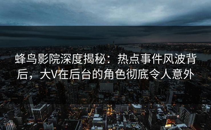 蜂鸟影院深度揭秘：热点事件风波背后，大V在后台的角色彻底令人意外