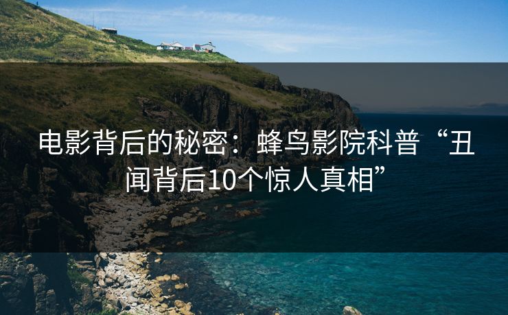 电影背后的秘密：蜂鸟影院科普“丑闻背后10个惊人真相”
