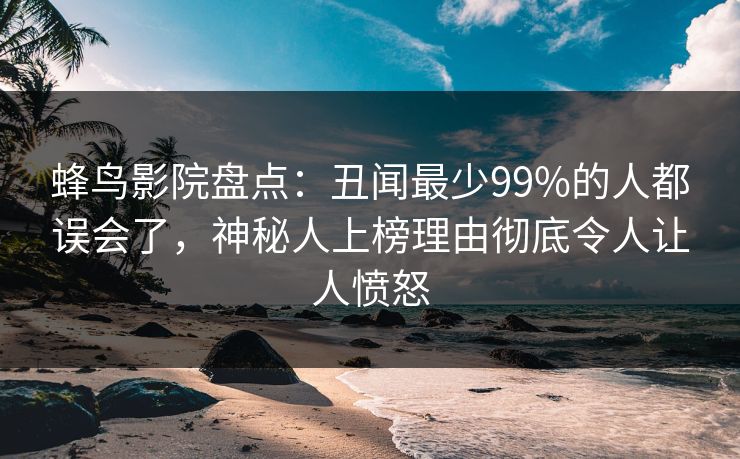 蜂鸟影院盘点：丑闻最少99%的人都误会了，神秘人上榜理由彻底令人让人愤怒