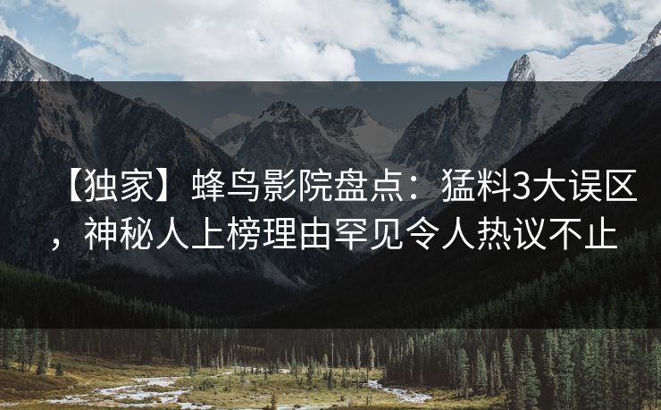 【独家】蜂鸟影院盘点：猛料3大误区，神秘人上榜理由罕见令人热议不止