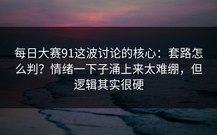 每日大赛91这波讨论的核心：套路怎么判？情绪一下子涌上来太难绷，但逻辑其实很硬
