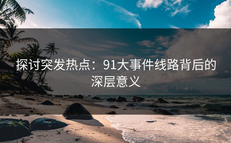 探讨突发热点：91大事件线路背后的深层意义