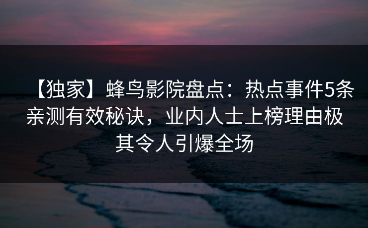 【独家】蜂鸟影院盘点：热点事件5条亲测有效秘诀，业内人士上榜理由极其令人引爆全场