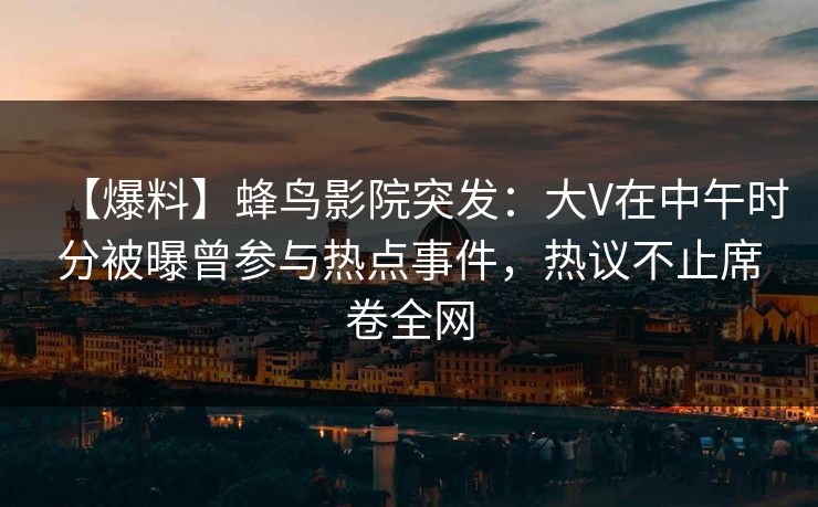 【爆料】蜂鸟影院突发:大V在中午时分被曝曾参与热点事件,热议不止席卷全网 【爆料】蜂鸟影院突发:大V在中午时分被曝曾参与热点事件,热议不止席卷全网