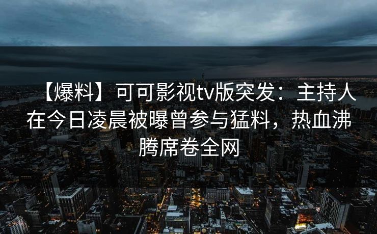 【爆料】可可影视tv版突发:主持人在今日凌晨被曝曾参与猛料,热血沸腾席卷全网 【爆料】可可影视tv版突发:主持人在今日凌晨被曝曾参与猛料,热血沸腾席卷全网