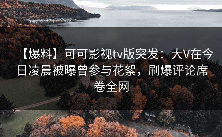 【爆料】可可影视tv版突发:大V在今日凌晨被曝曾参与花絮,刷爆评论席卷全网 【爆料】可可影视tv版突发:大V在今日凌晨被曝曾参与花絮,刷爆评论席卷全网