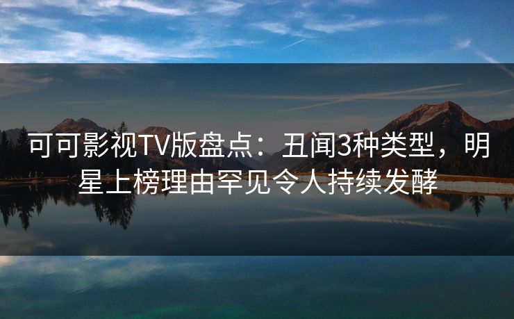 可可影视TV版盘点：丑闻3种类型，明星上榜理由罕见令人持续发酵