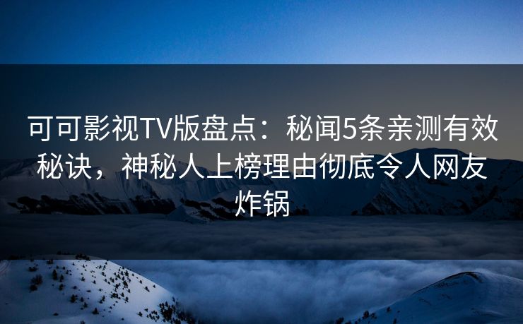 可可影视TV版盘点：秘闻5条亲测有效秘诀，神秘人上榜理由彻底令人网友炸锅