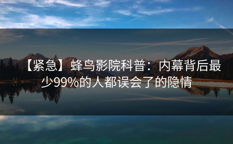 【紧急】蜂鸟影院科普：内幕背后最少99%的人都误会了的隐情