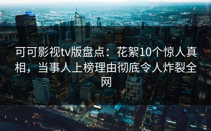 可可影视tv版盘点：花絮10个惊人真相，当事人上榜理由彻底令人炸裂全网