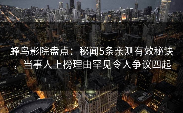 蜂鸟影院盘点：秘闻5条亲测有效秘诀，当事人上榜理由罕见令人争议四起