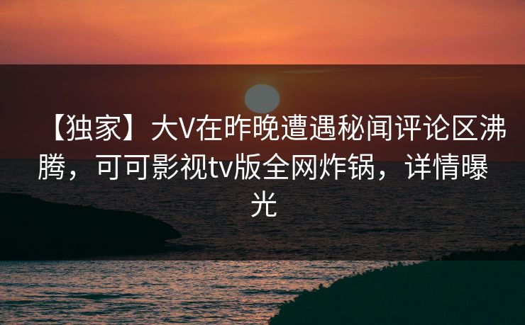 【独家】大V在昨晚遭遇秘闻评论区沸腾，可可影视tv版全网炸锅，详情曝光