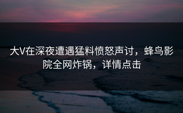大V在深夜遭遇猛料愤怒声讨，蜂鸟影院全网炸锅，详情点击