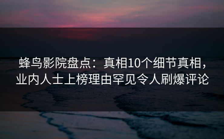 蜂鸟影院盘点：真相10个细节真相，业内人士上榜理由罕见令人刷爆评论