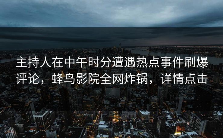 主持人在中午时分遭遇热点事件刷爆评论，蜂鸟影院全网炸锅，详情点击