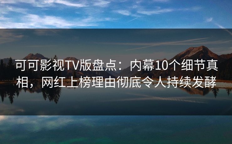 可可影视TV版盘点：内幕10个细节真相，网红上榜理由彻底令人持续发酵