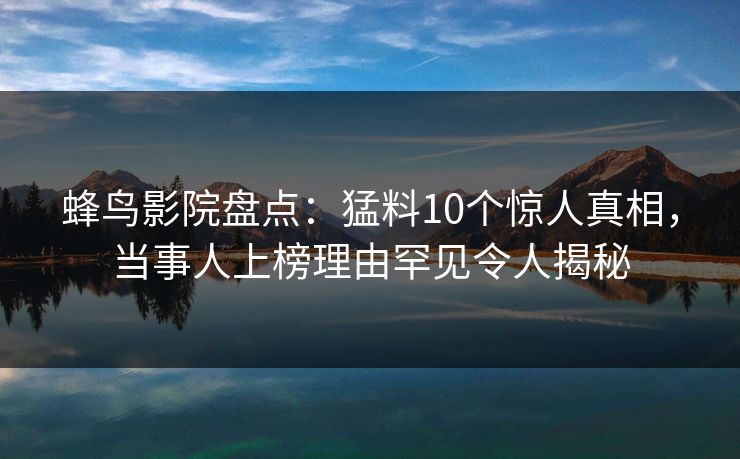 蜂鸟影院盘点：猛料10个惊人真相，当事人上榜理由罕见令人揭秘