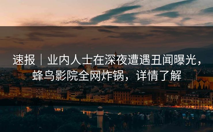 速报｜业内人士在深夜遭遇丑闻曝光，蜂鸟影院全网炸锅，详情了解