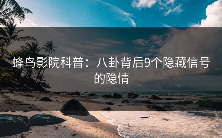 蜂鸟影院科普：八卦背后9个隐藏信号的隐情