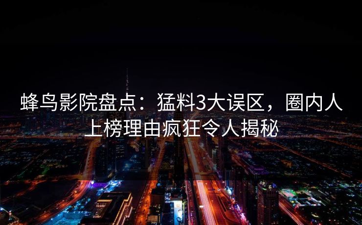 蜂鸟影院盘点：猛料3大误区，圈内人上榜理由疯狂令人揭秘