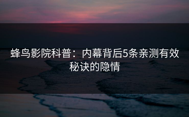 蜂鸟影院科普：内幕背后5条亲测有效秘诀的隐情