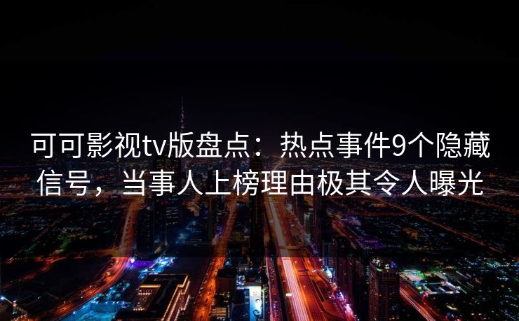 可可影视tv版盘点：热点事件9个隐藏信号，当事人上榜理由极其令人曝光