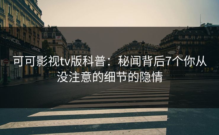 可可影视tv版科普：秘闻背后7个你从没注意的细节的隐情