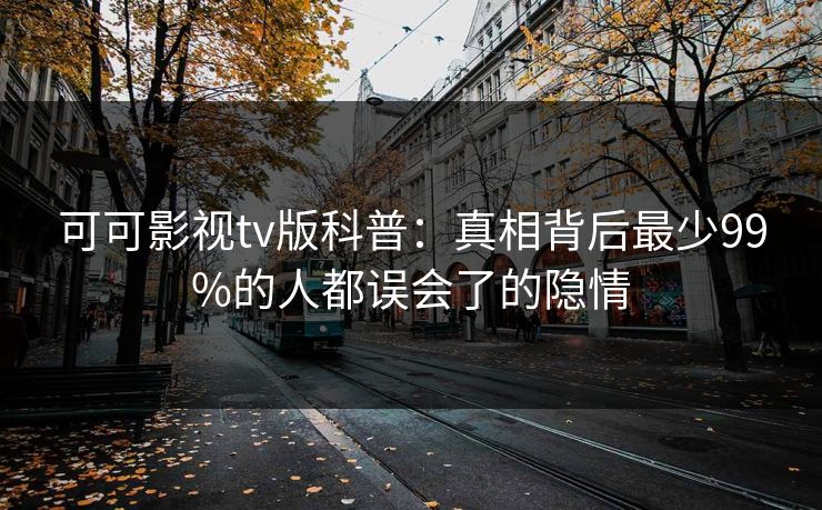 可可影视tv版科普：真相背后最少99%的人都误会了的隐情