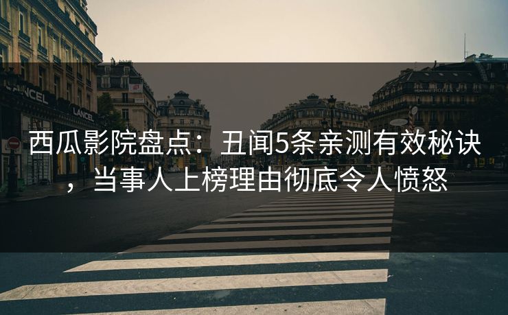 西瓜影院盘点：丑闻5条亲测有效秘诀，当事人上榜理由彻底令人愤怒