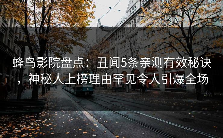 蜂鸟影院盘点：丑闻5条亲测有效秘诀，神秘人上榜理由罕见令人引爆全场