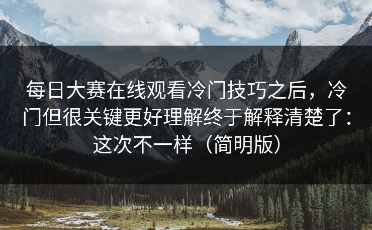 每日大赛在线观看冷门技巧之后,冷门但很关键更好理解终于解释清楚了:这次不一样(简明版) 每日大赛在线观看冷门技巧之后,冷门但很关键更好理解终于解释清楚了:这次不一样(简明版)
