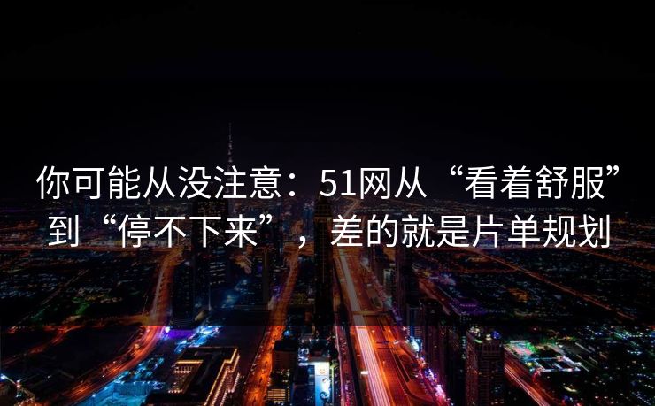 你可能从没注意:51网从“看着舒服”到“停不下来”,差的就是片单规划 你可能从没注意:51网从“看着舒服”到“停不下来”,差的就是片单规划