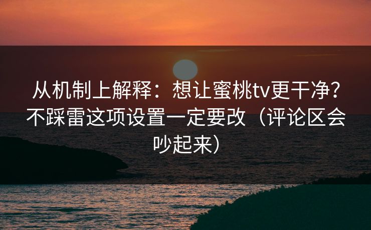 从机制上解释:想让蜜桃tv更干净?不踩雷这项设置一定要改(评论区会吵起来) 从机制上解释:想让蜜桃tv更干净?不踩雷这项设置一定要改(评论区会吵起来)
