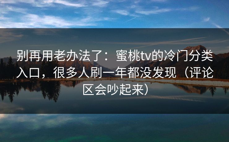 别再用老办法了:蜜桃tv的冷门分类入口,很多人刷一年都没发现(评论区会吵起来) 别再用老办法了:蜜桃tv的冷门分类入口,很多人刷一年都没发现(评论区会吵起来)