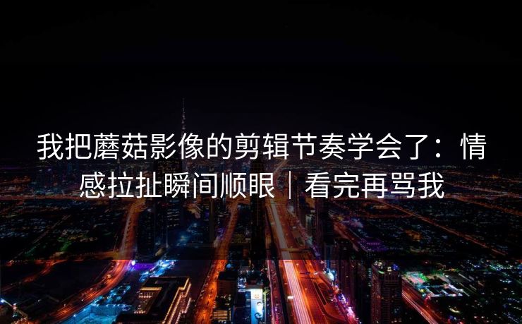 我把蘑菇影像的剪辑节奏学会了：情感拉扯瞬间顺眼｜看完再骂我
