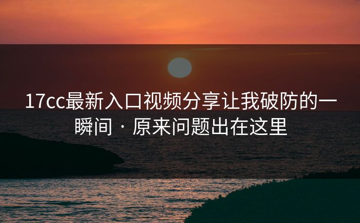 17cc最新入口视频分享让我破防的一瞬间 · 原来问题出在这里