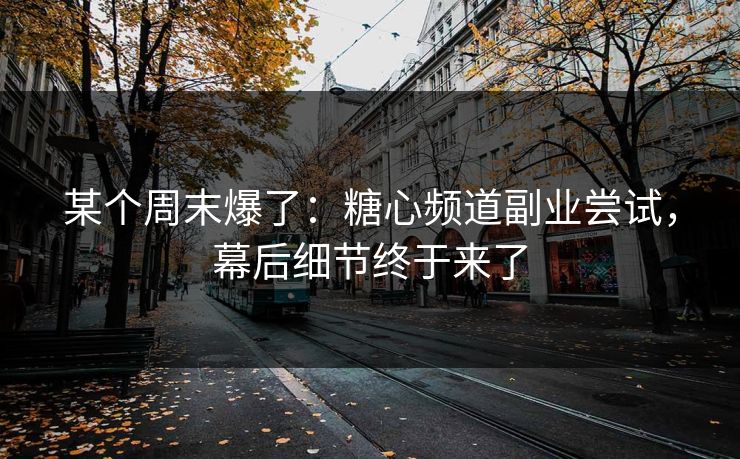 某个周末爆了:糖心频道副业尝试,幕后细节终于来了 某个周末爆了:糖心频道副业尝试,幕后细节终于来了