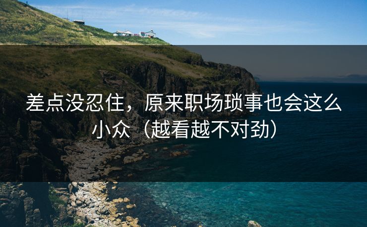 差点没忍住,原来职场琐事也会这么小众(越看越不对劲) 差点没忍住,原来职场琐事也会这么小众(越看越不对劲)